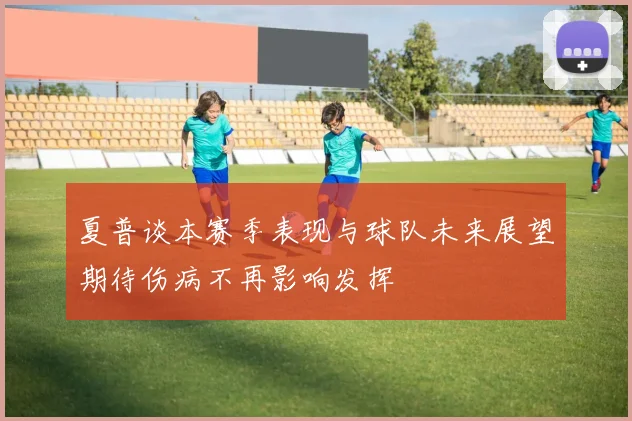 夏普谈本赛季表现与球队未来展望期待伤病不再影响发挥