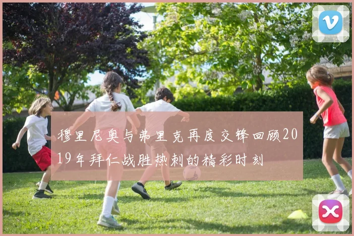 穆里尼奥与弗里克再度交锋回顾2019年拜仁战胜热刺的精彩时刻