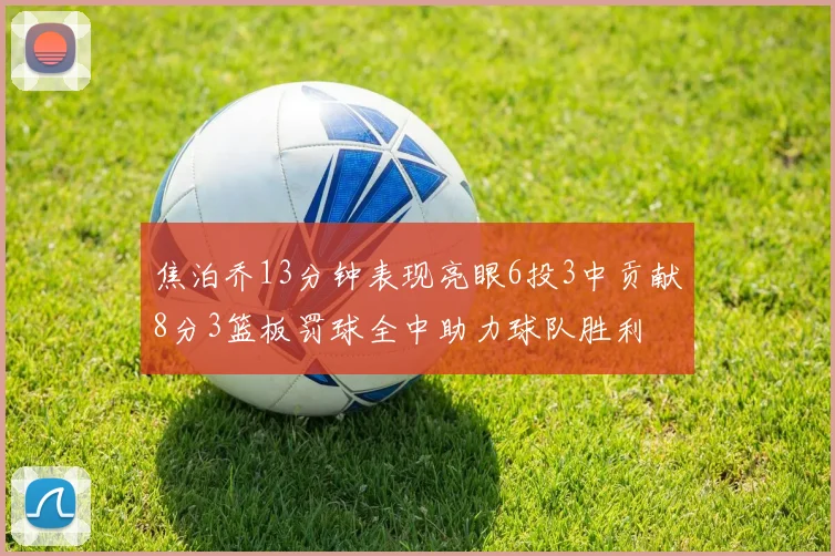 焦泊乔13分钟表现亮眼6投3中贡献8分3篮板罚球全中助力球队胜利