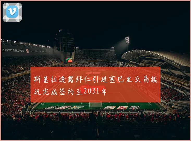 斯基拉透露拜仁引进塞巴里交易接近完成签约至2031年