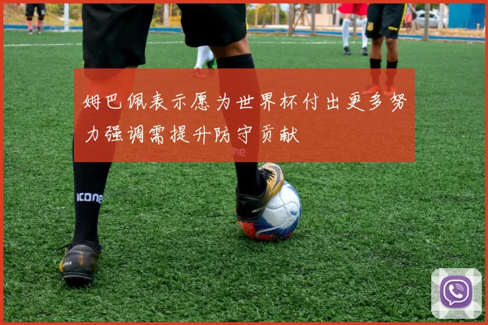 姆巴佩表示愿为世界杯付出更多努力强调需提升防守贡献