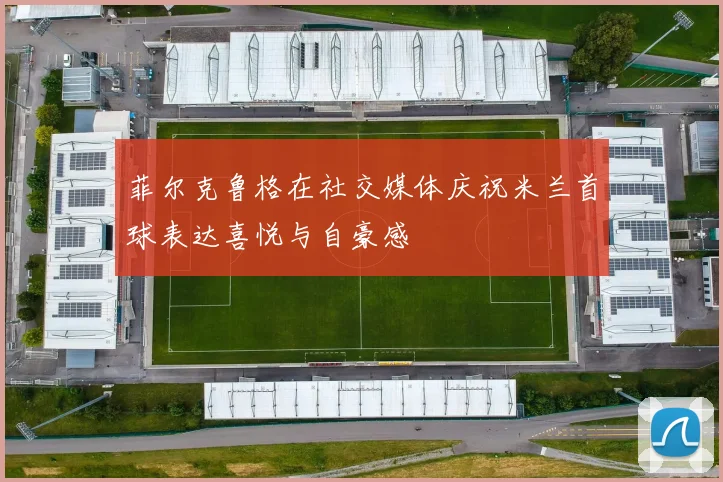 菲尔克鲁格在社交媒体庆祝米兰首球表达喜悦与自豪感
