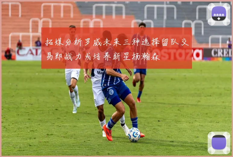 拓媒分析罗威未来三种选择留队交易即战力或培养新星杨瀚森