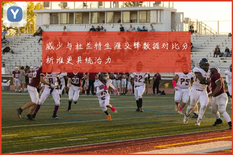 威少与杜兰特生涯交锋数据对比分析谁更具统治力