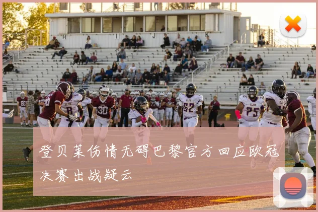 登贝莱伤情无碍巴黎官方回应欧冠决赛出战疑云