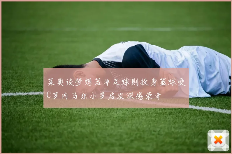 莱奥谈梦想若非足球则投身篮球受C罗内马尔小罗启发深感荣幸