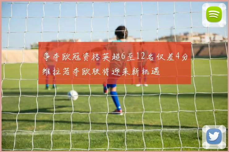 争夺欧冠资格英超6至12名仅差4分维拉若夺欧联将迎来新机遇