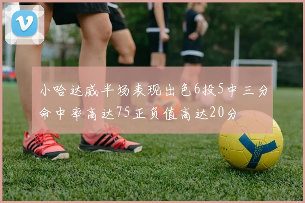 小哈达威半场表现出色6投5中三分命中率高达75正负值高达20分