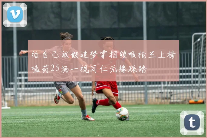 给自己放假追梦掌掴锁喉枪王上榜嗑药25场一视同仁无缘踩踏