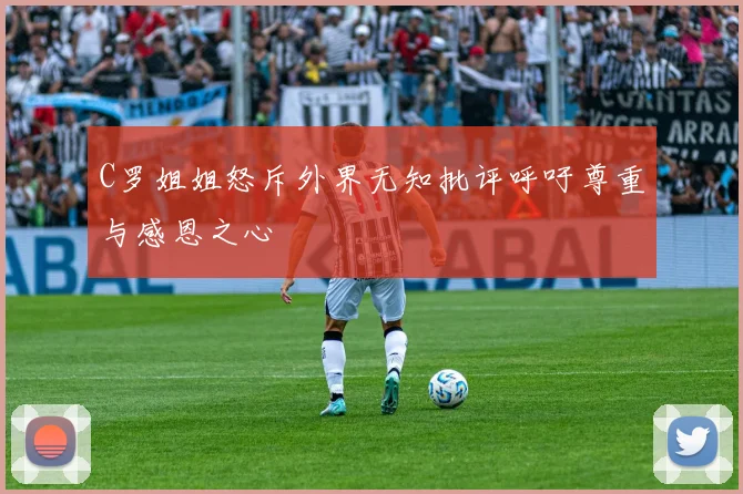 C罗姐姐怒斥外界无知批评呼吁尊重与感恩之心