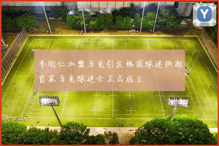 李刚仁加盟马竞引发韩国球迷热潮首家马竞球迷会正式成立