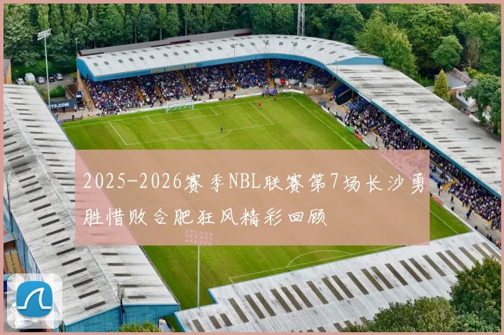 2025-2026赛季NBL联赛第7场长沙勇胜惜败合肥狂风精彩回顾