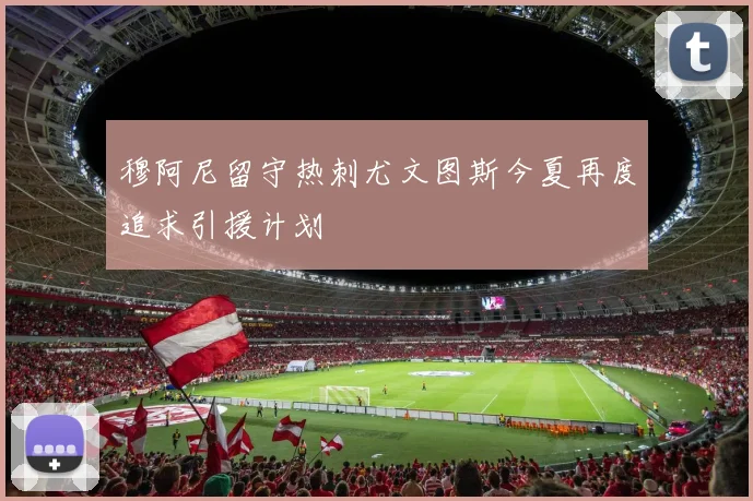 穆阿尼留守热刺尤文图斯今夏再度追求引援计划