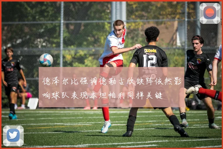 德泽尔比强调德勒古欣缺阵依然影响球队表现本坦帕利同样关键