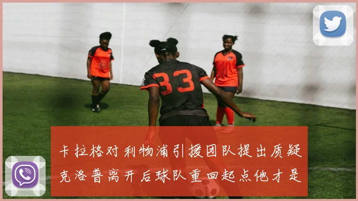 卡拉格对利物浦引援团队提出质疑克洛普离开后球队重回起点他才是真正的明星