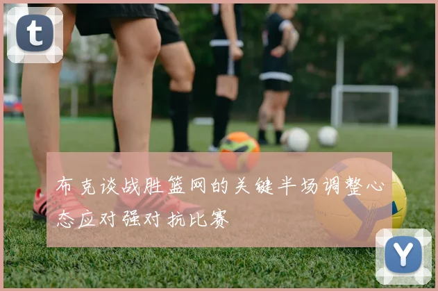 布克谈战胜篮网的关键半场调整心态应对强对抗比赛