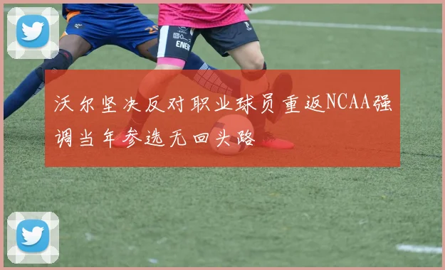 沃尔坚决反对职业球员重返NCAA强调当年参选无回头路