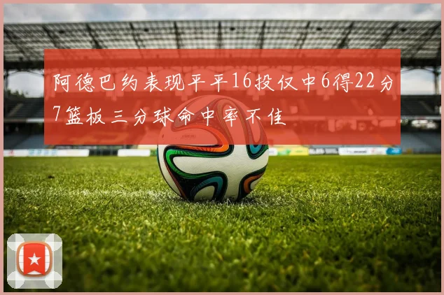 阿德巴约表现平平16投仅中6得22分7篮板三分球命中率不佳