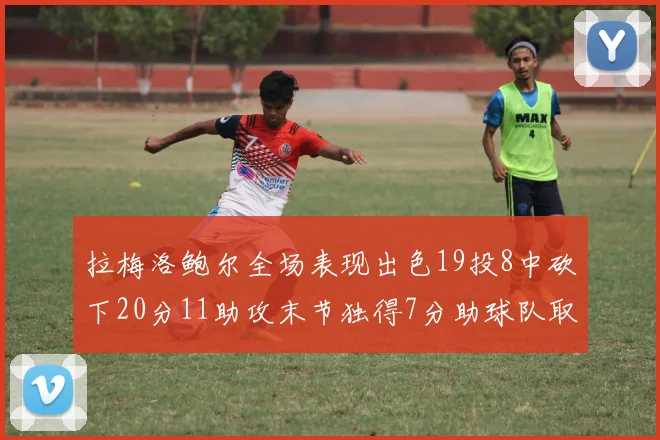 拉梅洛鲍尔全场表现出色19投8中砍下20分11助攻末节独得7分助球队取胜