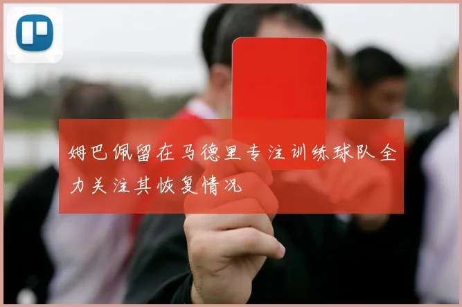 姆巴佩留在马德里专注训练球队全力关注其恢复情况