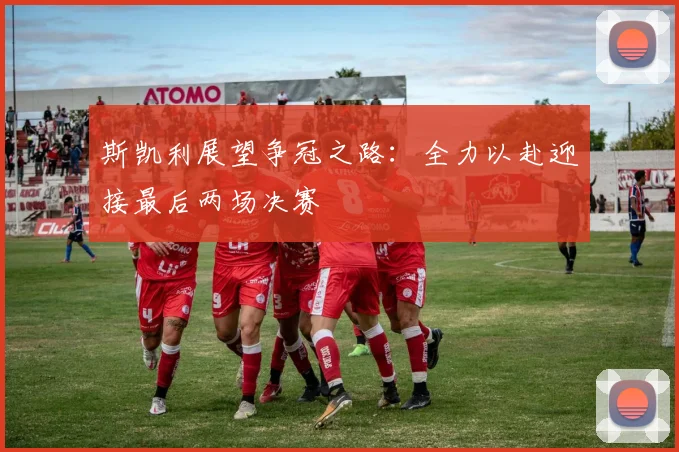 斯凯利展望争冠之路：全力以赴迎接最后两场决赛