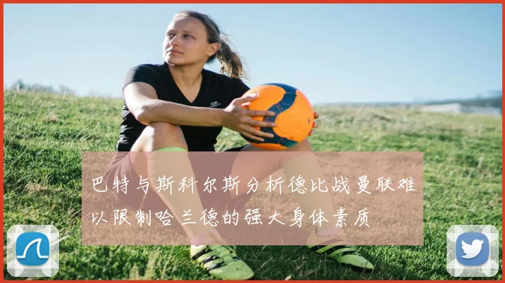 巴特与斯科尔斯分析德比战曼联难以限制哈兰德的强大身体素质