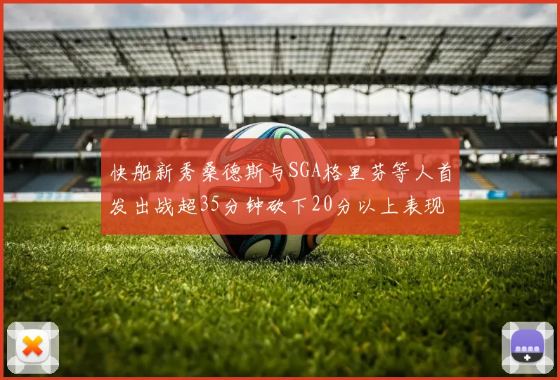 快船新秀桑德斯与SGA格里芬等人首发出战超35分钟砍下20分以上表现亮眼