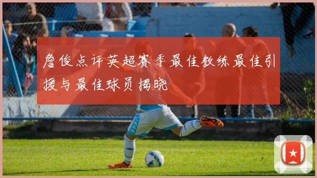 詹俊点评英超赛季最佳教练最佳引援与最佳球员揭晓