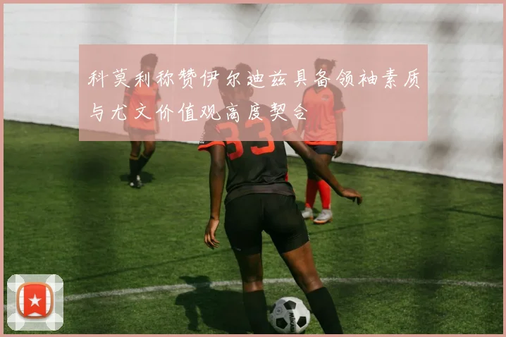 科莫利称赞伊尔迪兹具备领袖素质与尤文价值观高度契合